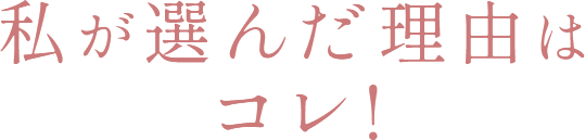 私が選んだ理由はコレ！